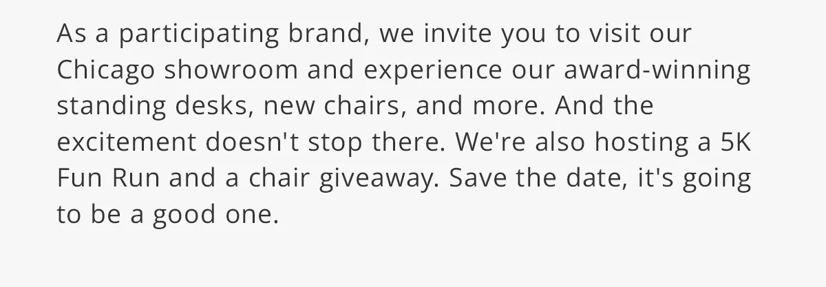 We are hosting a few events: product demonstrations, 5K Fun Run, a chair giveaway, and more.
