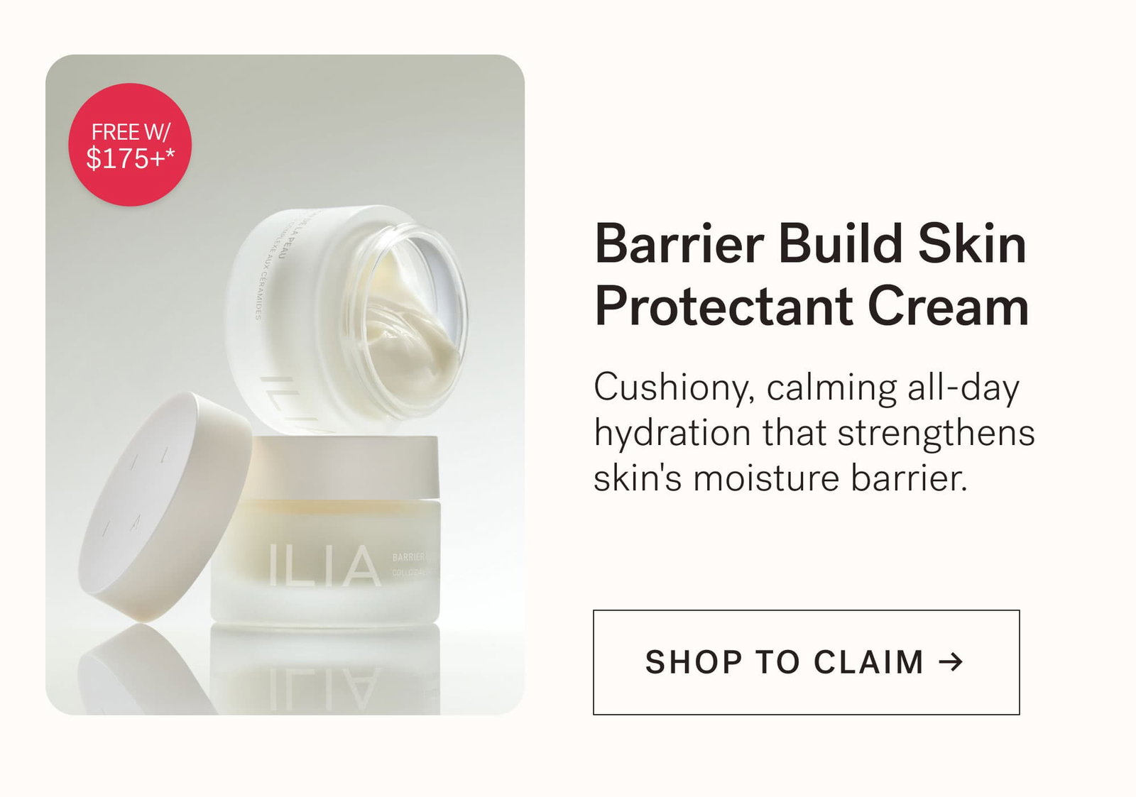 Barrier Build Skin Protectant Cream Cushiony, calming all-day hydration that strengthens skin's moisture barrier.  [ SHOP TO CLAIM ]