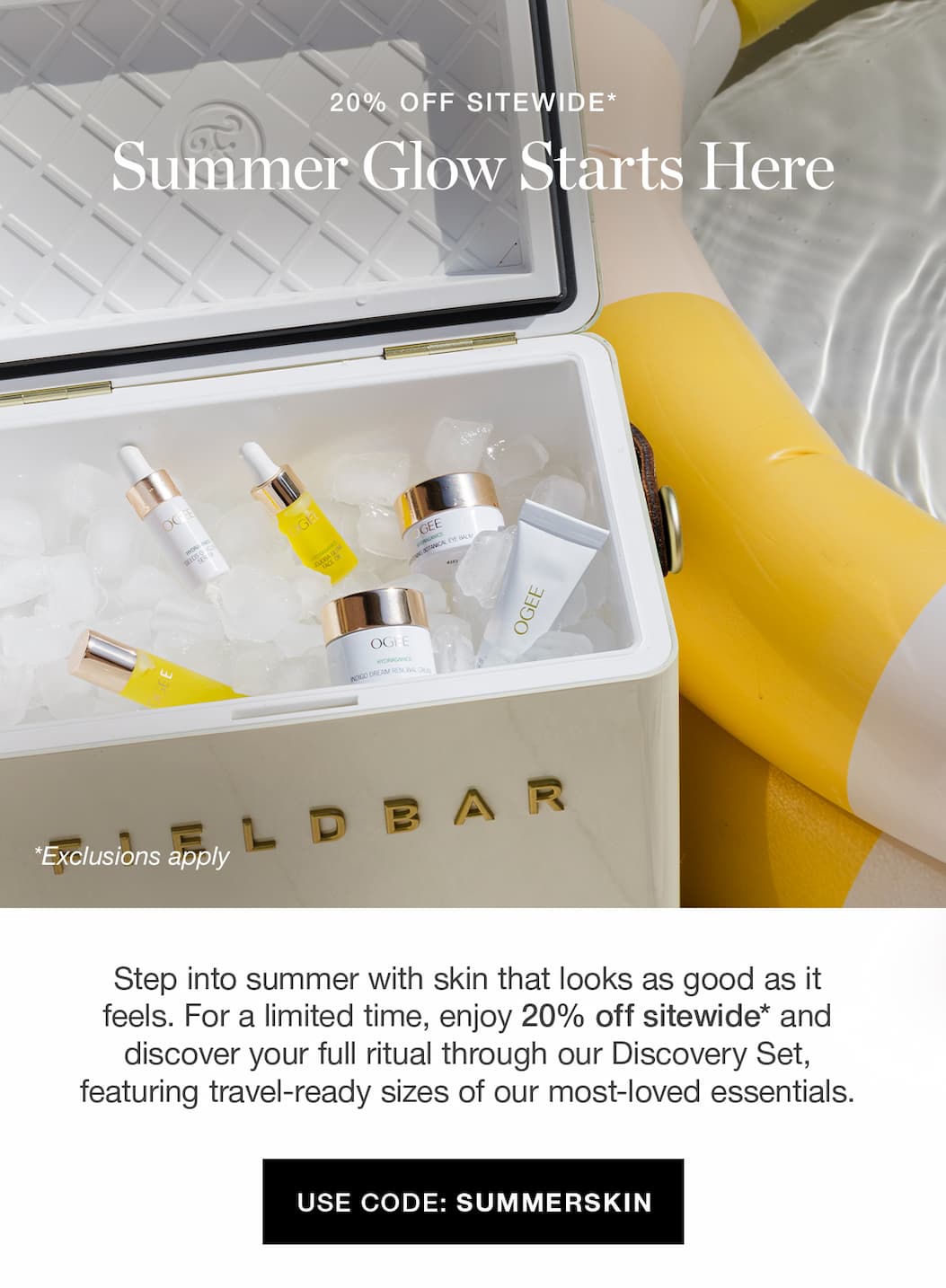  Step into summer with skin that looks as good as it feels. For a limited time, enjoy 20% off sitewide* and discover your full ritual through our Discovery Set, featuring travel-ready sizes of our most-loved essentials.