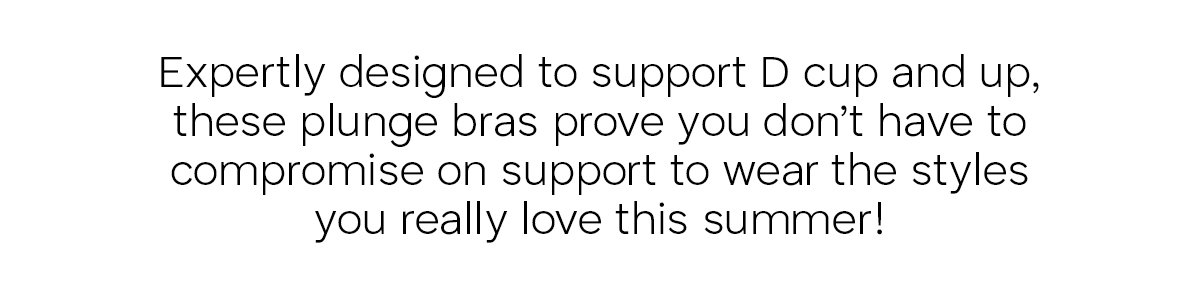 Expertly designed to support D cup and up, these plunge bras prove you don't have to compromise on support to wear the styles you really love this summer!