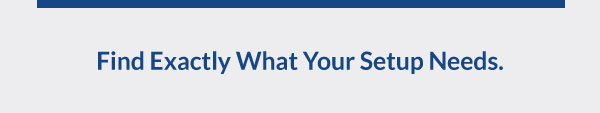 Find Exactly What Your Setup Needs.