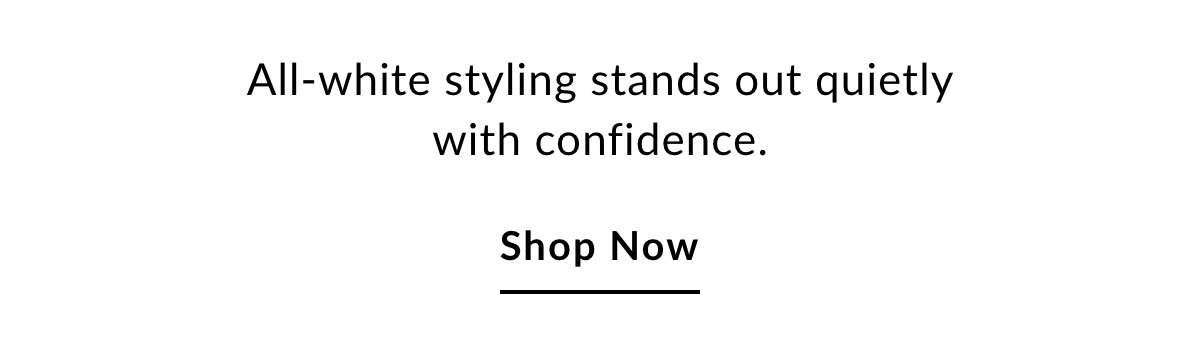 All-white styling stands out quietly with confidence. SHOP NOW >>