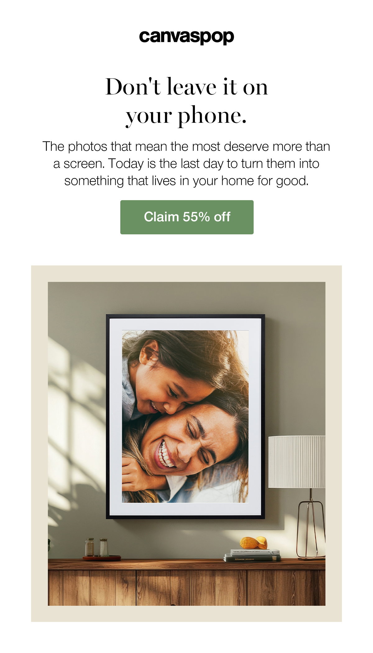 Don't leave it on your phone. The photos that mean the most deserve more than a screen. Today is the last day to turn them into something that lives in your home for good. Claim 55% off.