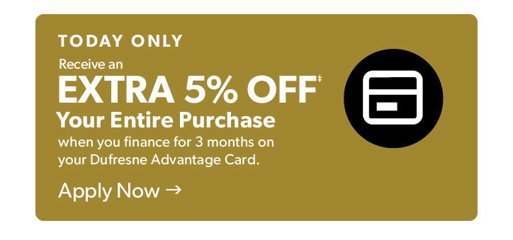 Today only. Receive an extra 5 percent off your entire purchase when you finance for 3 months on your Dufresne Advantage Card. Click to apply now.