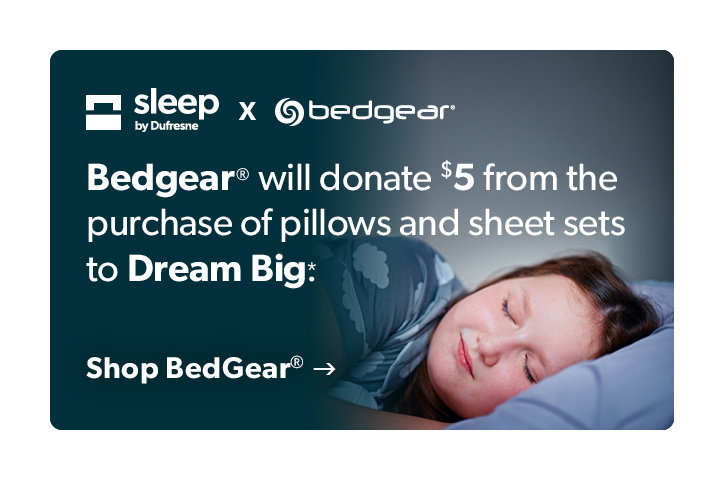 Slepp by dufresen and bedgear. Bedgear will donate 5 dollars from the purchase of pillows and sheet sets to Dream Big. 
Clck to shop Bedgear. 