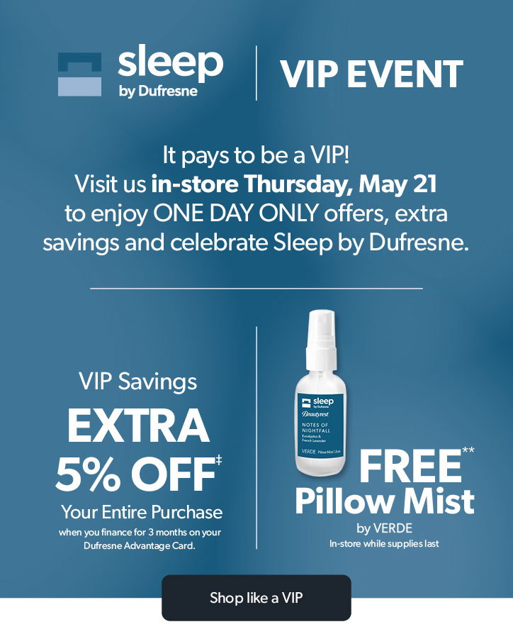 Sleep by Dufresne. VIP Event. Thursday, May 21.Shop EXTRA Savings during Extended Hours PLUS FREE Gift in-store, while supplies last. 
Click to shop like a VIP.