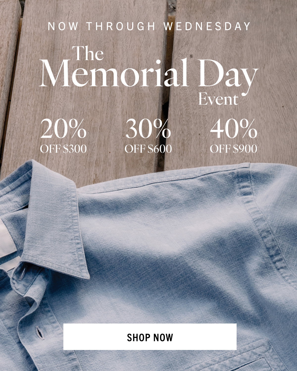 NOW THROUGH WEDNESDAY, THE MEMORIAL DAY SALE 20% Off 300, 30% off 600, 40% off 900, shop now