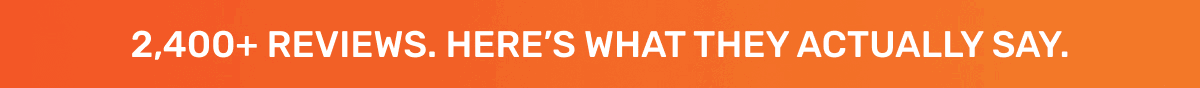 2,400+ REVIEWS. HERE’S WHAT THEY ACTUALLY SAY.