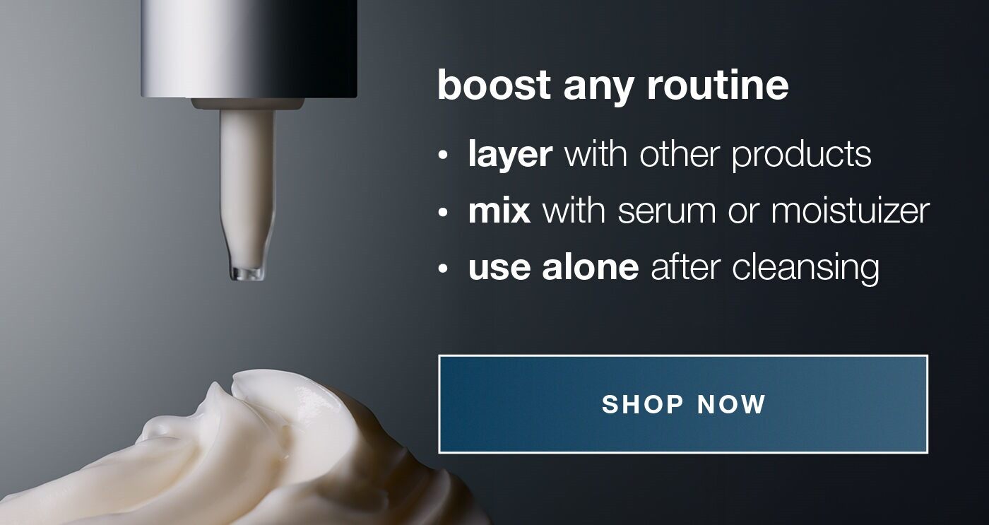 boost any routine | layer with other products | mis with serum or moisturizer | use alone after cleansing | SHOP NOW