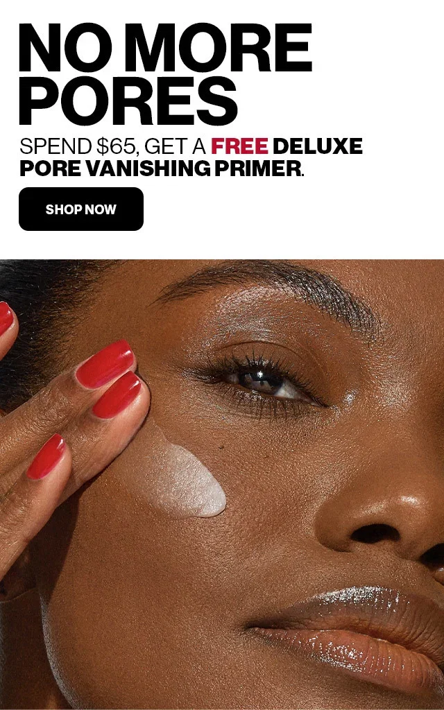 NO MORE PORES | SPEND $65, GET A FREE DELUXE PORE VANISHING PRIMER. | SHOP NOW