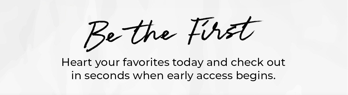 Be the First. Heart your favorites today and check out in seconds when early access begins.