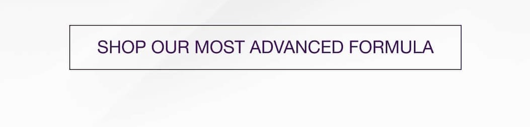 SHOP OUR MOST ADVANCED FORMULA