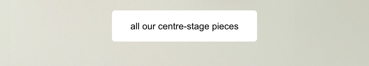 all our centre-stage pieces