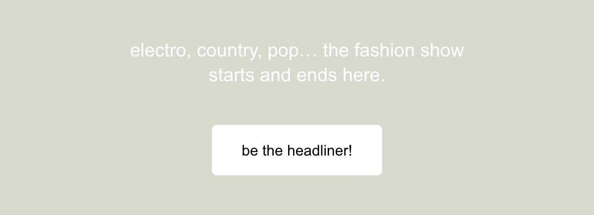 electro, country, pop... the fashion show starts and ends here. be the headliner!