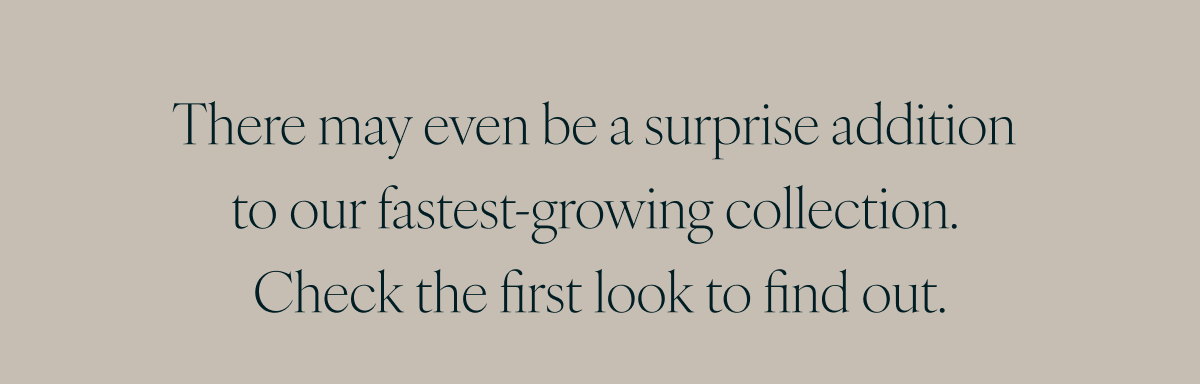There may even be a surprise addition to our fastest-growing collection. Check the first look to find out.