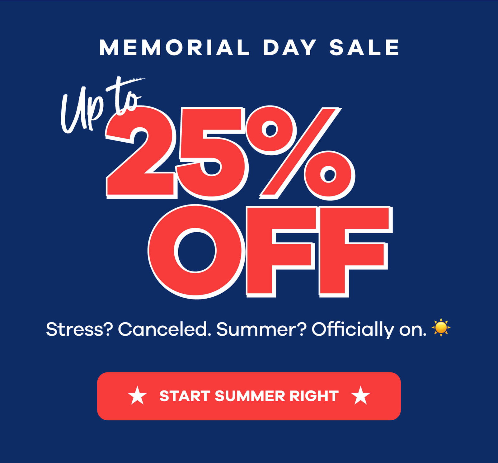 MEMORIAL DAY SALE Up to 25% OFF Stress? Canceled. Summer? OfficIally on. START SUMMER RIGHT