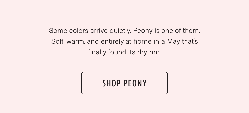 Soft, warm, and entirely at home in a May that's finally found its rhythm. Shop Peony.