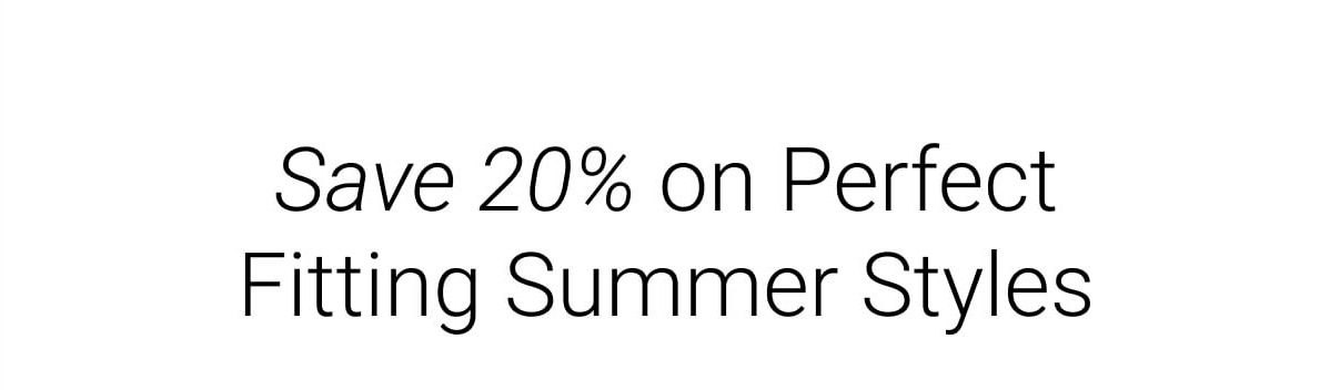 Save 20% on Perfect Fitting Summer Styles