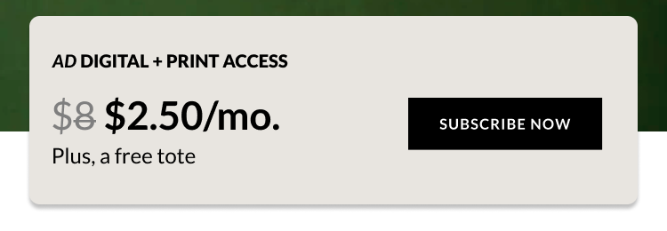 AD PRINT + DIGITAL ACCESS $4.50/mo. Plus, a free tote SUBSCRIBE NOW