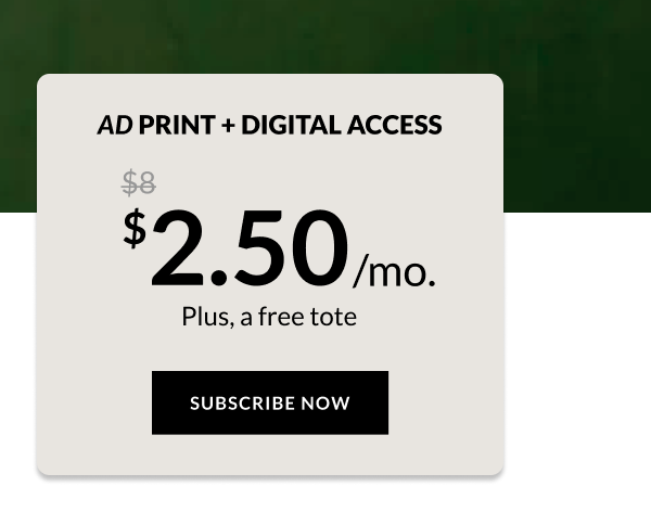 AD PRINT + DIGITAL ACCESS $4.50/mo. Plus, a free tote SUBSCRIBE NOW
