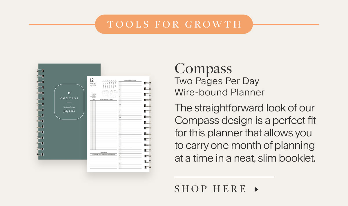 Tools for Growth. Compass Two Pages Per Day Wire-bound Planner. The straightforward look of our Compass design is a perfect fit for this planner that allows you to carry one month of planning at a time in a neat, slim booklet. Shop Here.