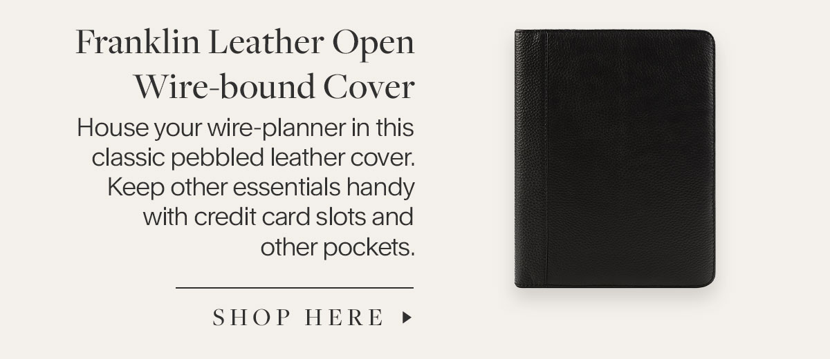 Franklin Leather Open Wire-bound Cover. House your wire-planner in this classic pebbled leather cover. Keep other essentials handy with credit card slots and other pockets. Shop Here.