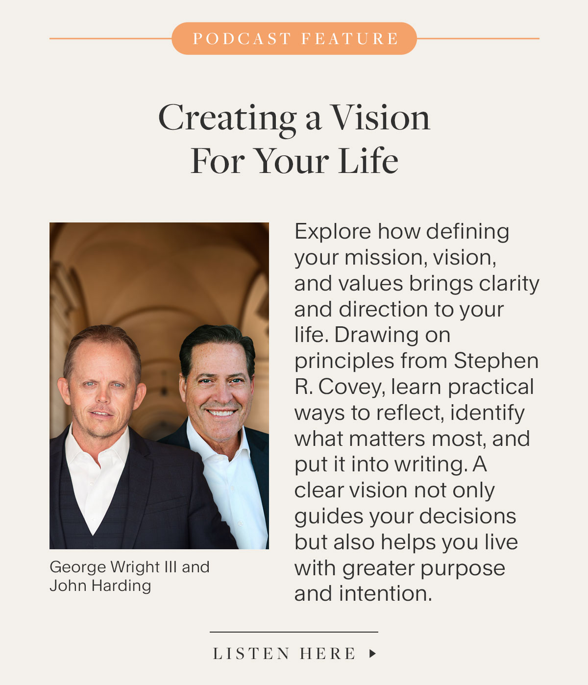 Creating a Vision For Your Life. Explore how defining your mission, vision, and values brings clarity and direction to your life. Drawing on principles from Stephen R. Covey, learn practical ways to reflect, identify what matters most, and put it into writing. A clear vision not only guides your decisions but also helps you live with greater purpose and intention. Listen Here.