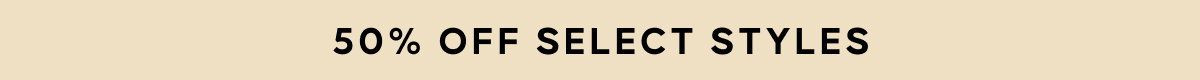 50% OFF SELECT STYLES