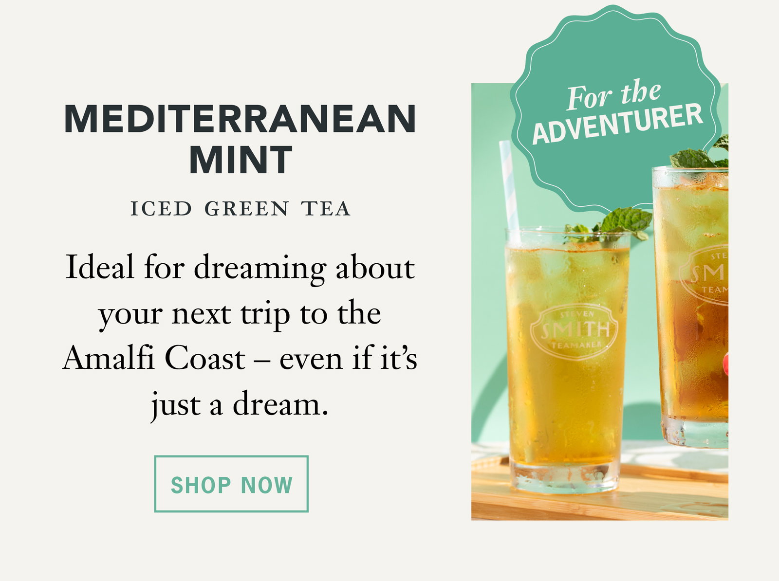 For the adventurer:   Mediterranean Mint: Ideal for dreaming about your next trip to the Amalfi Coast – even if it’s just a dream.   Button: Shop Now 
