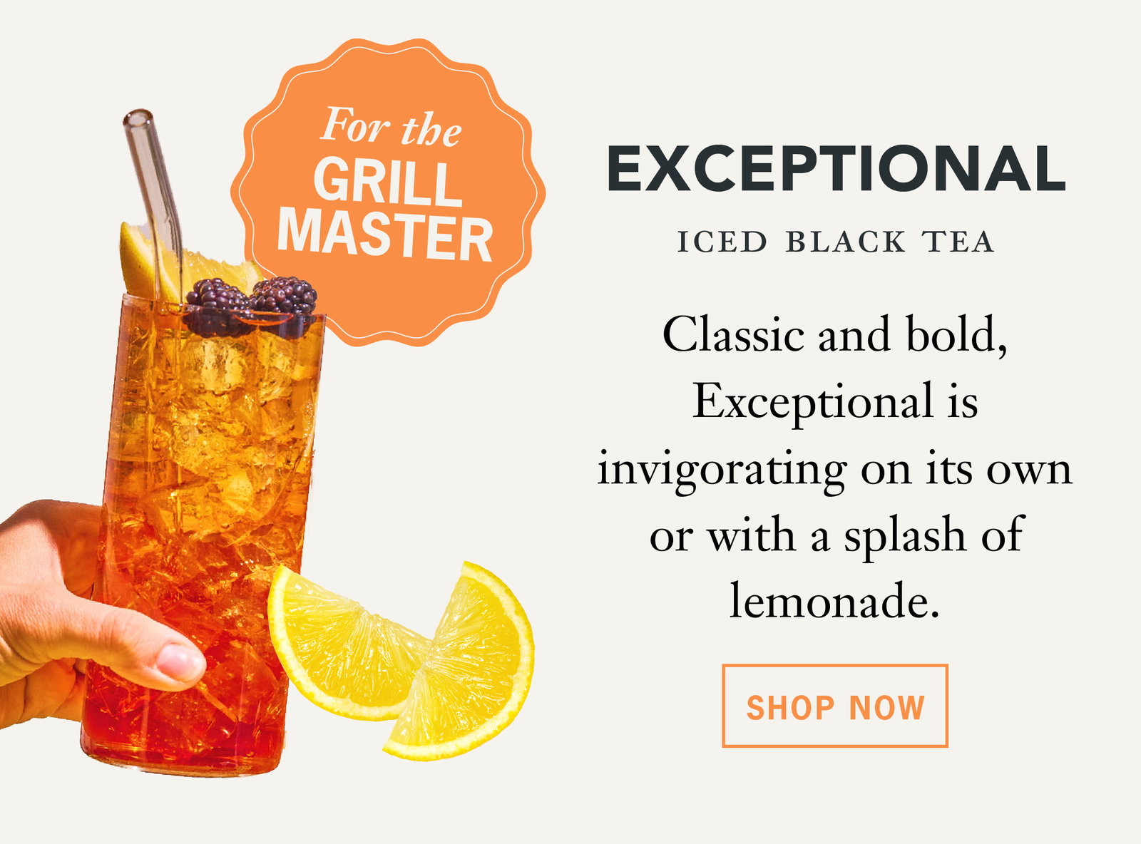 For the grill master:   Exceptional: Classic and bold, Exceptional is invigorating on its own or with a splash of lemonade for a twist on the summer classic.   Button: Shop Now 