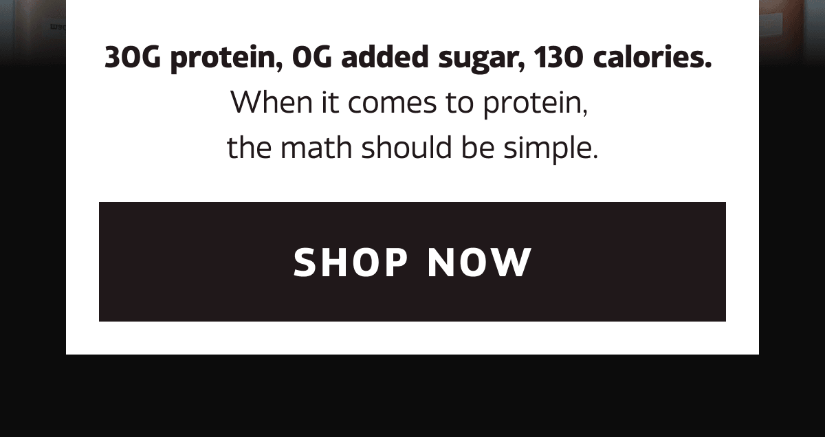 30G protein, 0G added sugar, 130 calories. When it comes to protein, the math should be simple. | SHOP NOW