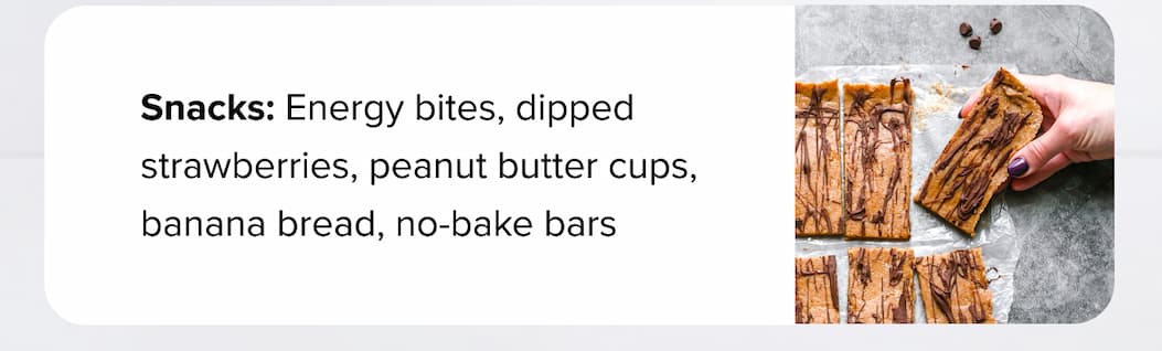 Snacks: Energy bites, dipped strawberries, peanut butter cups, banana bread, no-bake bars 