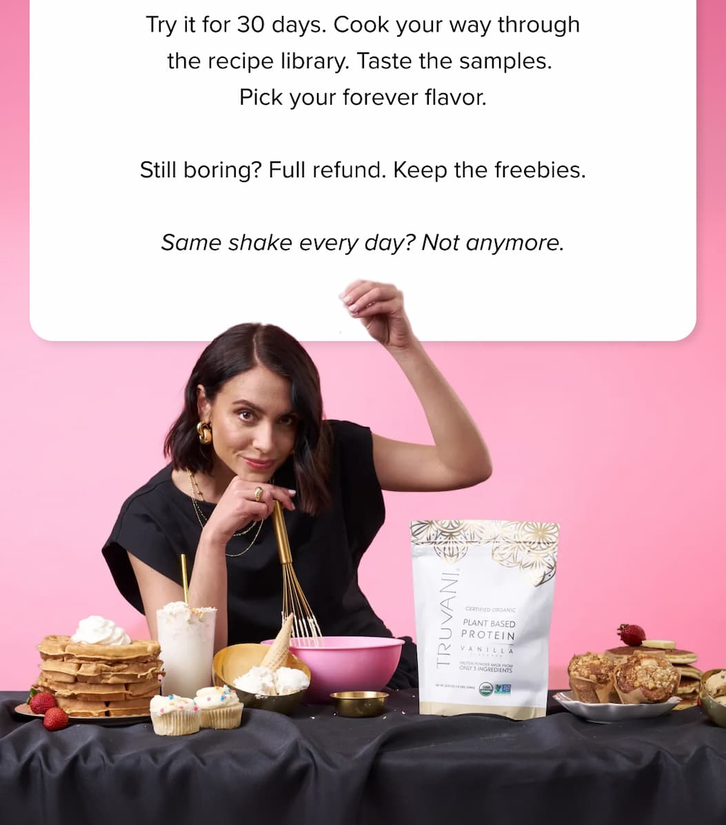 Try it for 30 days. Cook your way through the recipe library. Taste the samples. Pick your forever flavor.  Still boring? Full refund. Keep the freebies. | Same shake every day? Not anymore. 