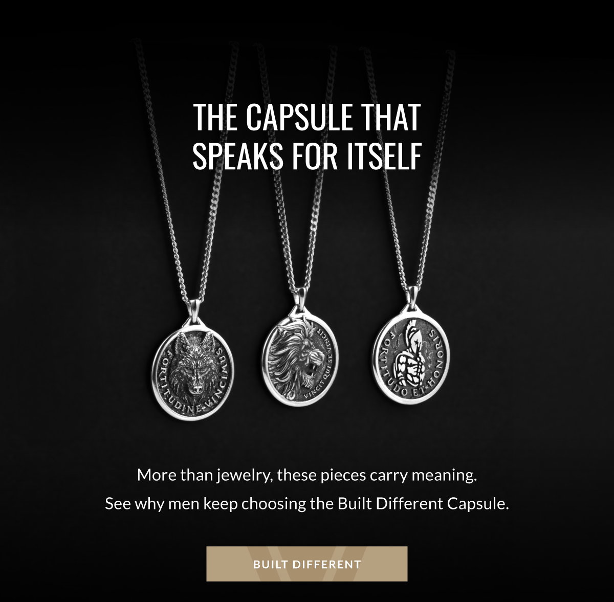 THE CAPSULE THAT SPEAKS FOR ITSELF More than jewelry, these pieces carry meaning. See why men keep choosing the Build Different Capsule. BUILT DIFFERENT