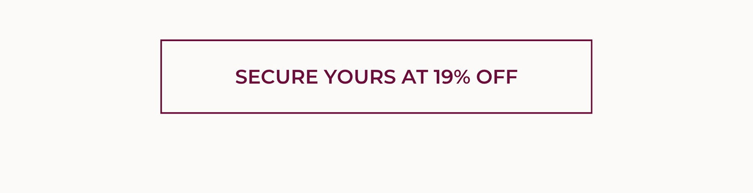 SECURE YOURS AT 19% OFF