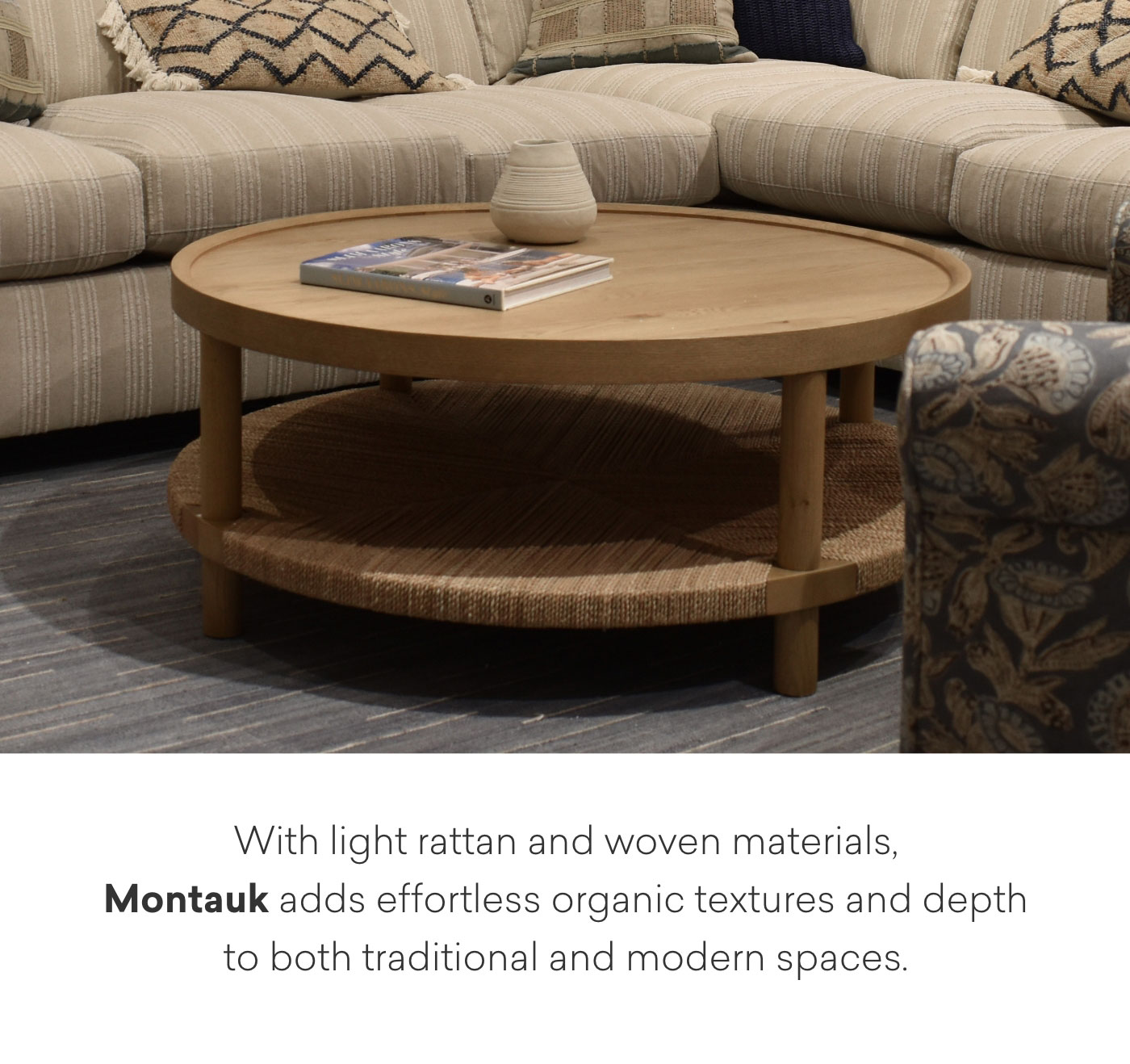 With light rattan and woven materials, Montauk adds effortless organic textures and depth to both traditional and modern spaces.