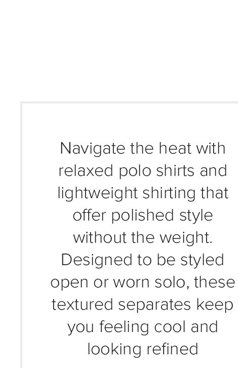 Navigate the heat with relaxed polo shirts and lightweight shirting that offer polished style without the weight.