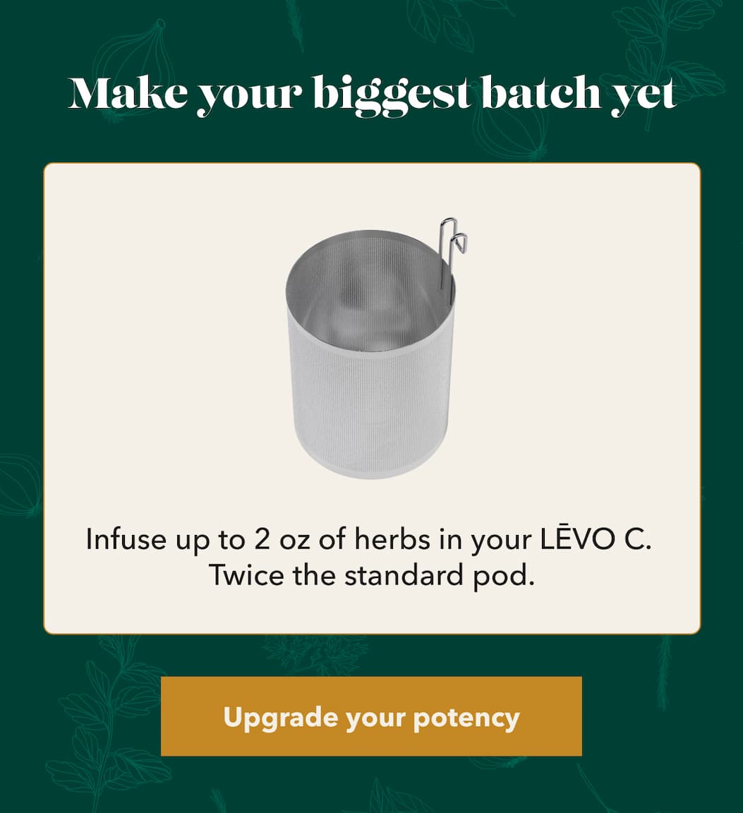 Make your biggest batch yet Infuse up to 2 oz of herbs in your LĒVO C with the potency pod [Upgrade your potency]