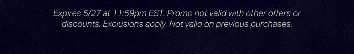 Expires 5/27 at 11:59pm EST. Promo not valid with other offers or discounts. Exclusions apply. Not valid on previous purchases.