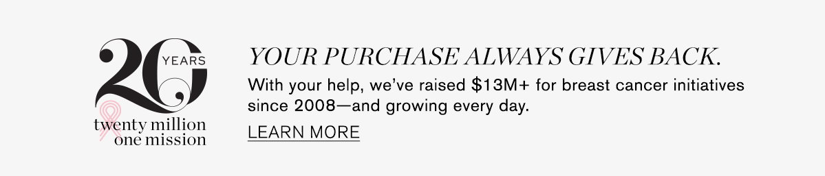 Road to $10 Million. Your purchase always gives back. Together, we've raised $10M+ for breast cancer since 2008–and growing every day. LEARN MORE.