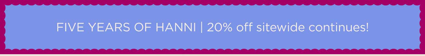 FIVE YEAR OF HANNI l 20% OFF SITEWIDE CONTINUES