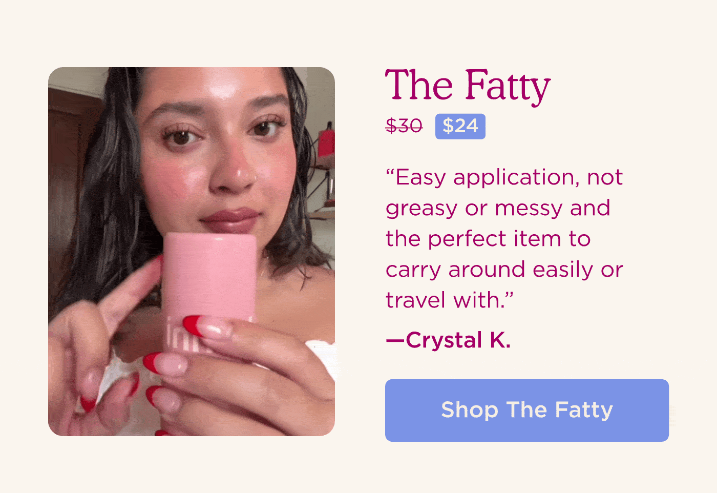The Fatty [Now $24, Was $30] "Easy application, not greasy or messy and the perfect item to carry around easily or travel with." - Crystal K. SHOP THE FATTY