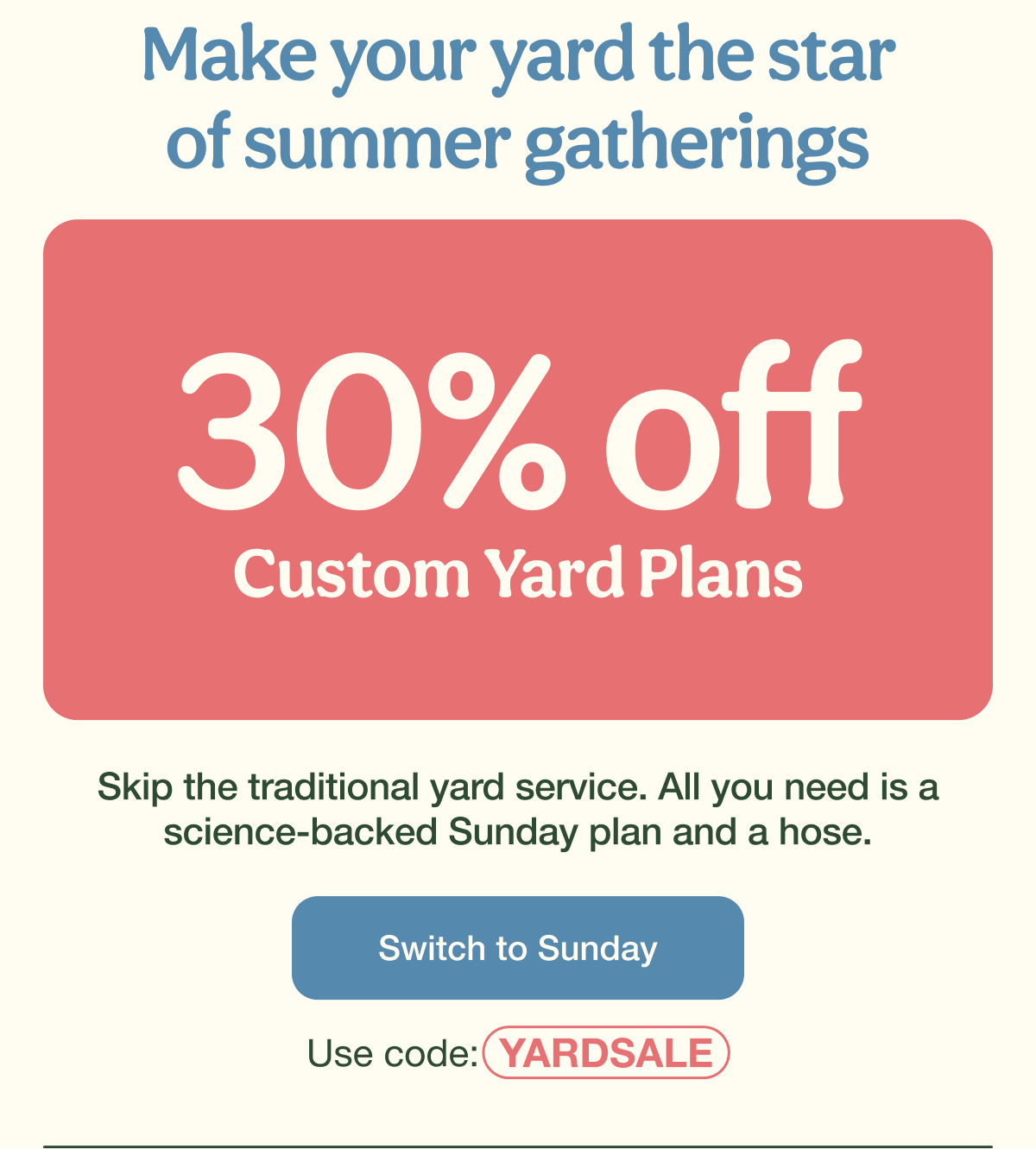 Make your yard the star of summer gatherings | 30% Off Custom Yard Plans | Switch to Sunday - Use code: YARDSALE