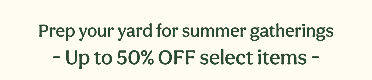 Prep your yard for summer gatherings - Up to 50% OFF select items