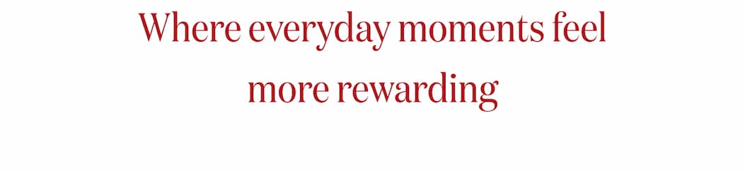 Where everyday moments feel more rewarding