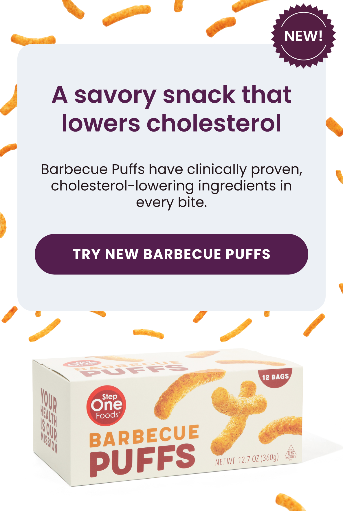 A savory snack that lowers cholesterol.  Barbecue Puffs have clinically proven, cholesterol-lowering ingredients in every bite.  [Try New Barbecue Puffs]