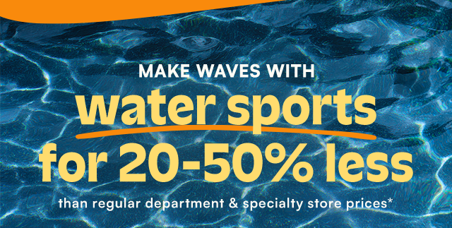 Make waves with water sports for 20-50% less than regular department & specialty store prices*