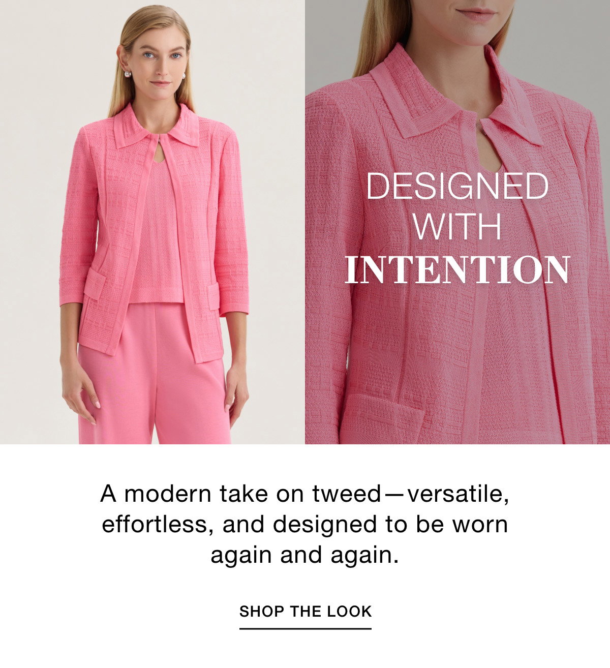 DESIGNED WITH INTENTION - A modern take on tweed—versatile, effortless, and designed to be worn again and again. SHOP THE LOOK >>