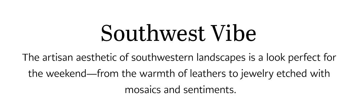 Southwest Vibe - The artisan aesthetic of southwestern landscapes is a look perfect for the weekend - from the warmth of leathers to jewelry etched with mosaics and sentiments. - Shop Now