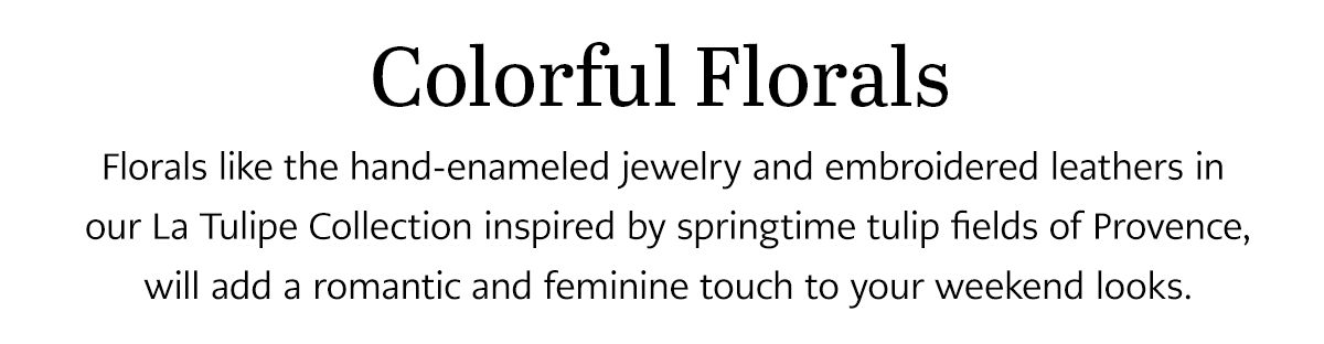 Colorful Florals - Florals like the hand-enameled jewelry and embroidered leathers in our La Tulipe Collection inspired by springtime tulip fields of Provence, will add a romantic and feminine touch to your weekend looks. - Shop Now